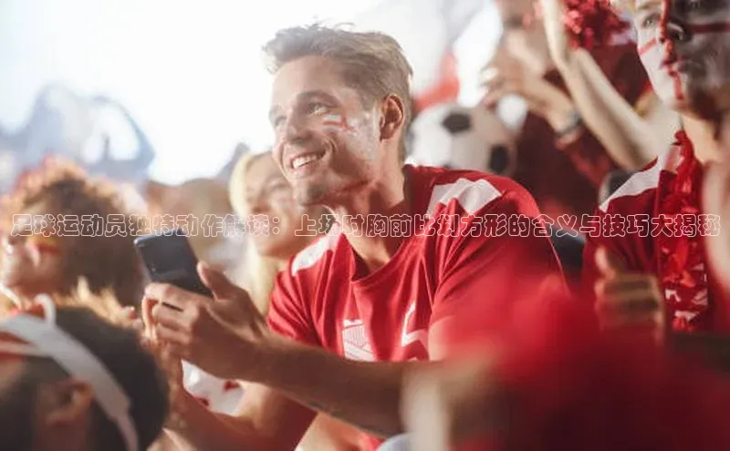 j9九游会-真人游戏第一品牌百度Apollo足球运动员独特动作解读：上场时胸前比划方形的含义与技巧大揭秘