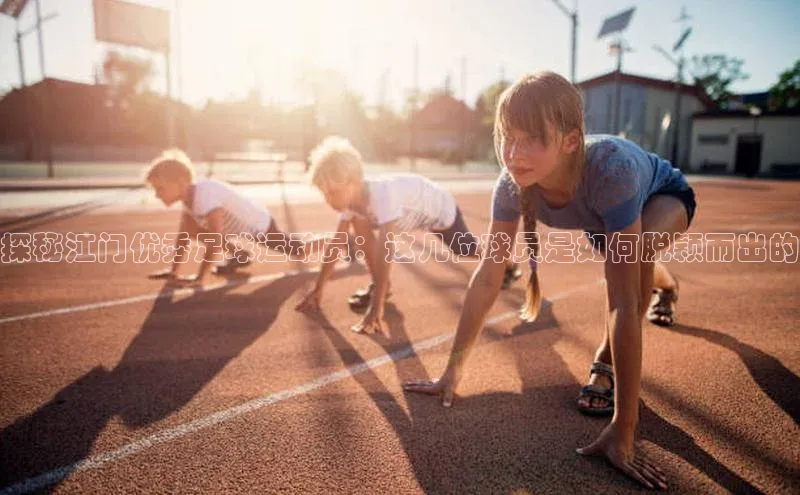 ag九游会j9官方网站j9百度人工翻译探秘江门优秀足球运动员：这几位球员是如何脱颖而出的