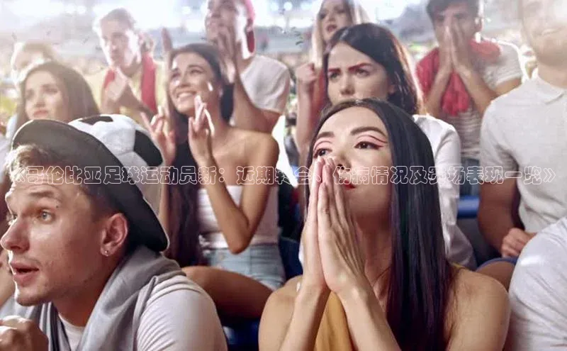 九游会登录j9入口官网58同城《哥伦比亚足球运动员新：近期转会、伤病情况及赛场表现一览》