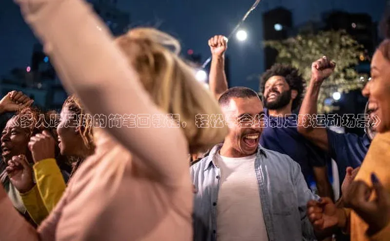 九游会ag登录j9入口百度信誉《多人踢足球的简笔画教程，轻松学会绘制足球运动场景》