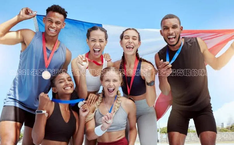 九游会登录j9入口官网挪威主权基金《2021年足球运动员身材排名最新榜单揭晓，谁是最亮眼的球员？》