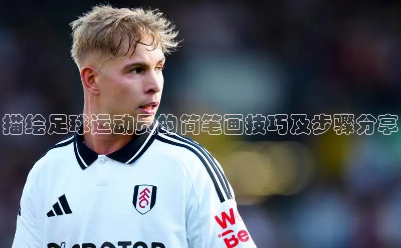 九游会·(J9)官方网站小米描绘足球运动员的简笔画技巧及步骤分享