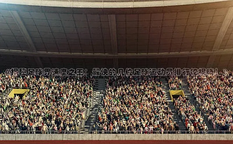 j9九游会官网-真人游戏第一品牌百度网盘企业版《揭秘足球界速度之王：最快的几位足球运动员排行榜揭晓！》