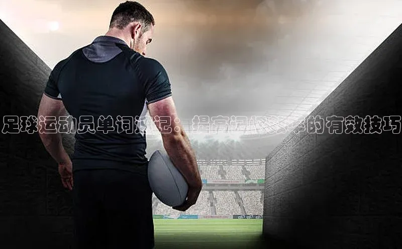 J9九游会老哥俱乐部小红书足球运动员单词速记：提高记忆效率的有效技巧