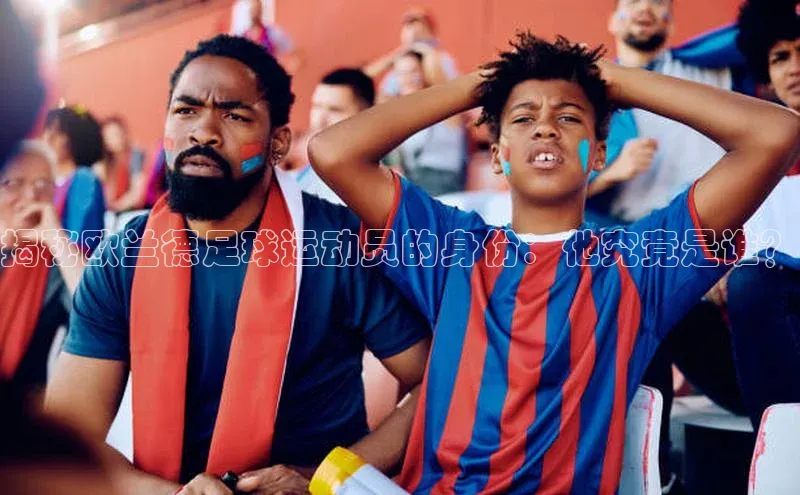 j9九游会-真人游戏第一品牌度小满理财揭秘欧兰德足球运动员的身份：他究竟是谁？