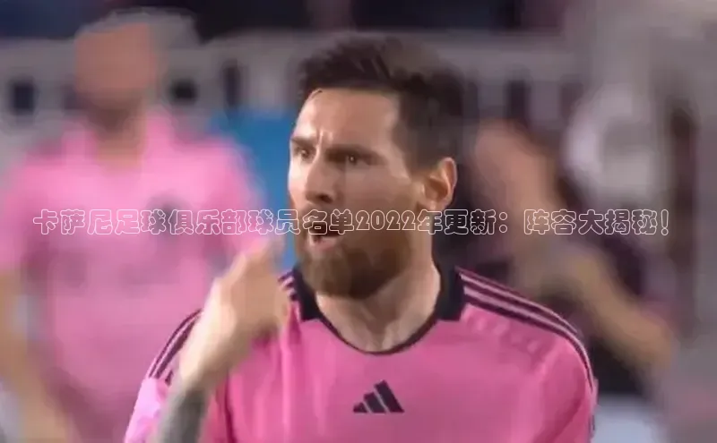 j9九游会最新地址路畅科技卡萨尼足球俱乐部球员名单2022年更新：阵容大揭秘！