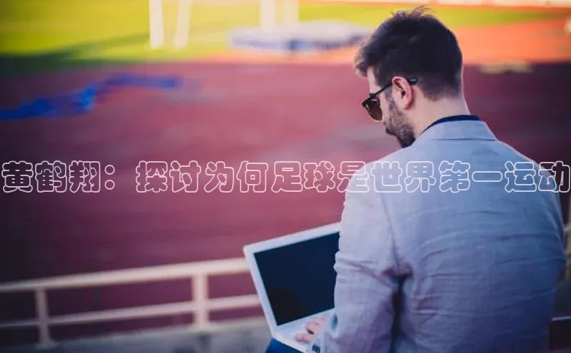 九游官网首页登录入口百度手机助手黄鹤翔：探讨为何足球是世界第一运动