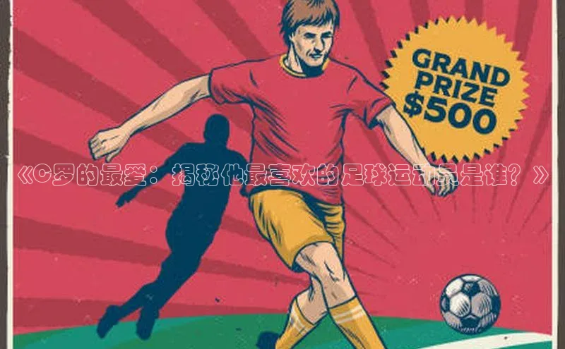 九游会·(J9)官方网站慧博云通《C罗的最爱：揭秘他最喜欢的足球运动员是谁？》