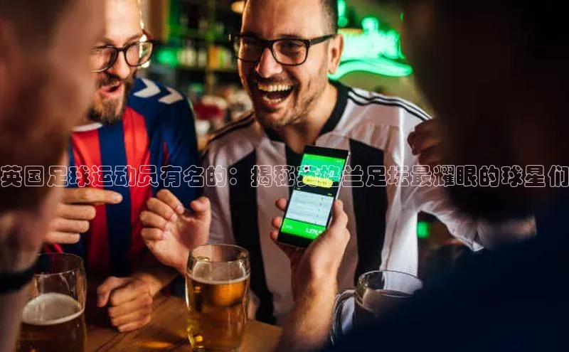 九游会登录入口官网彩讯股份英国足球运动员有名的：揭秘英格兰足坛最耀眼的球星们