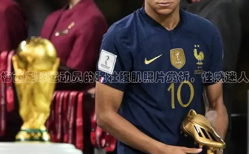 j9九游真人游戏第一品牌登录入口网易梅西足球运动员的强壮腹肌照片赏析，性感迷人