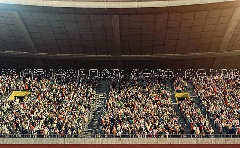 九游j9登录入口首页百度智能云浙江省运动会义乌足球场：体育盛事中的焦点场馆