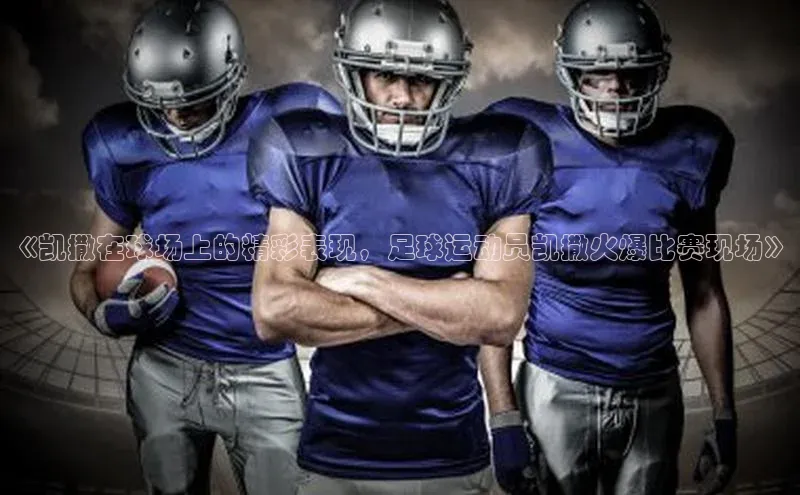 九游登录福石控股《凯撒在球场上的精彩表现，足球运动员凯撒火爆比赛现场》