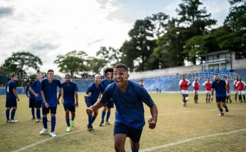 九游会登录入口官网彩讯股份<揭秘足球场上最激烈的挑衅：足球运动员挑衅教练行为分析>