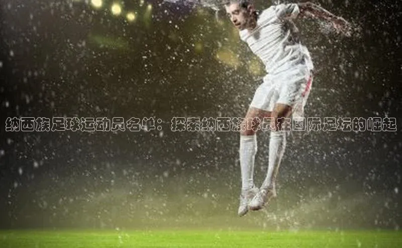 j9九游会官网真人游戏第一品牌百度网盘纳西族足球运动员名单：探索纳西族球员在国际足坛的崛起