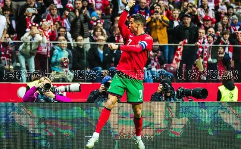 j9九游会国际站官方网站百度众测足球运动员与球迷发生冲突视频曝光，引发球迷热议