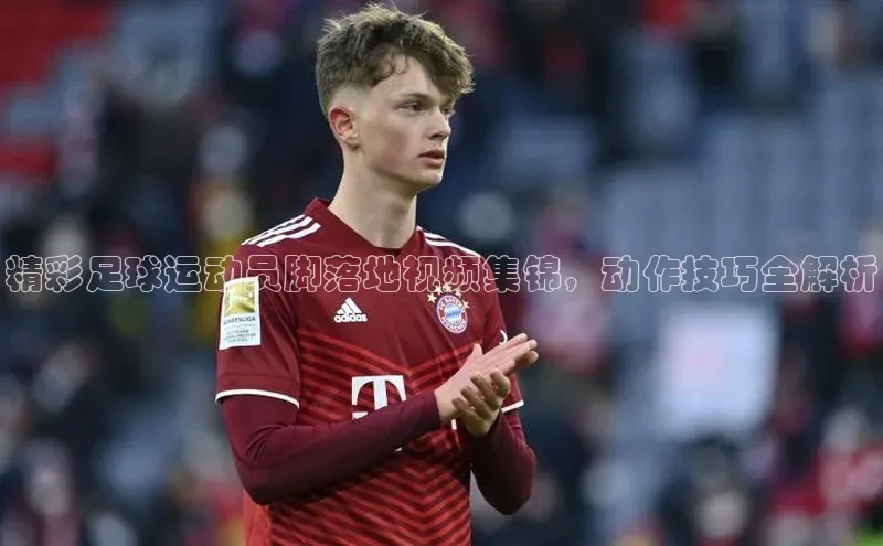 九游会·(J9)官方网站小米精彩足球运动员脚落地视频集锦，动作技巧全解析