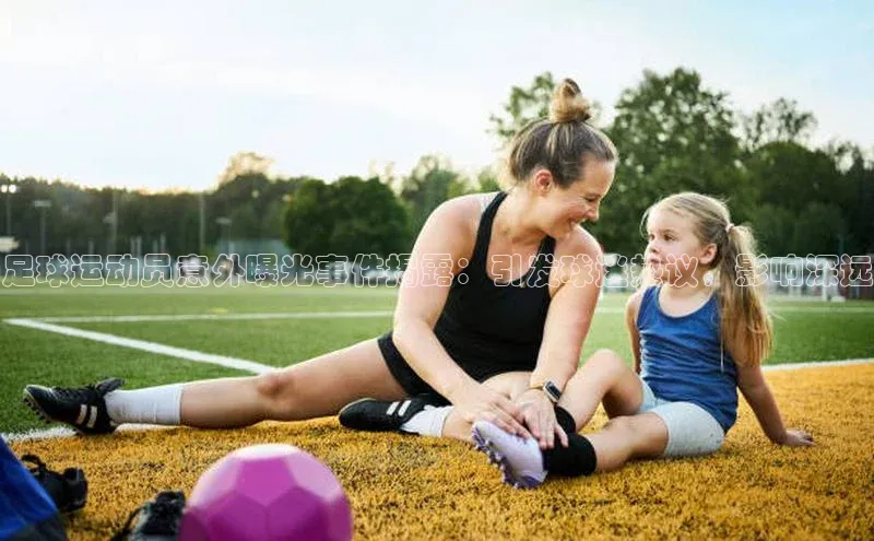 九游登录百度安全社区足球运动员意外曝光事件揭露：引发球迷热议，影响深远