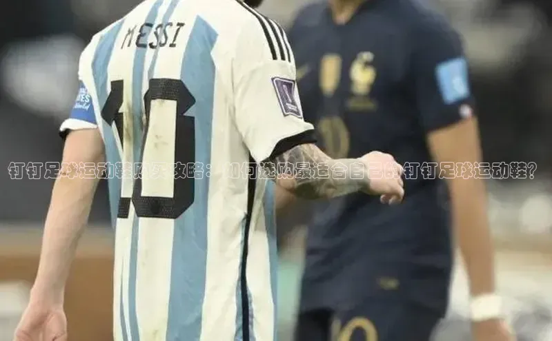 九游会ag登录j9入口中海达钉钉足球运动鞋购买攻略：如何选购最适合自己的钉钉足球运动鞋？