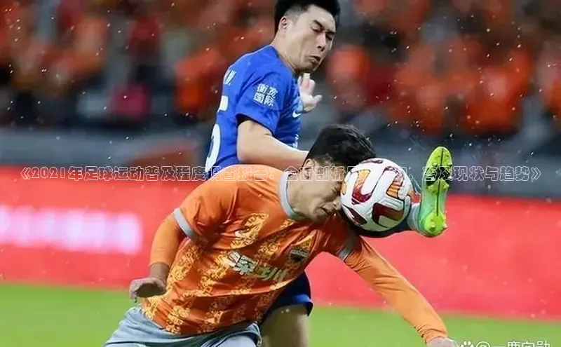 九游会ag登录j9入口姚记科技《2021年足球运动普及程度调查报告：全面剖析足球热潮，普及现状与趋势》