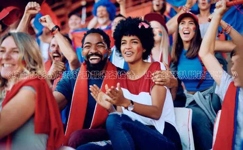 j9九游会-真人游戏第一品牌神思电子《绚丽多彩的足球运动服图案设计，让你的球队脱颖而出！》