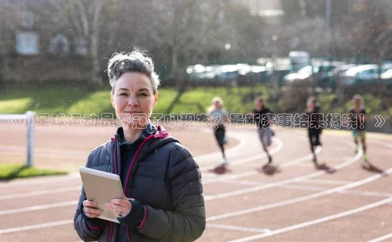 九游娱乐在线登入人口天下秀《小足球运动员夺冠了吗现在？最新赛事结果揭晓！》