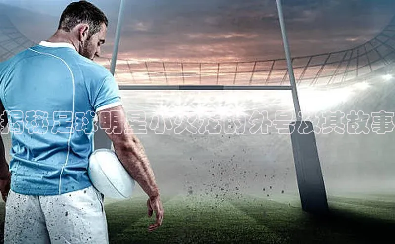 j9九游真人游戏第一平台巴美列捷福揭秘足球明星小火龙的外号及其故事