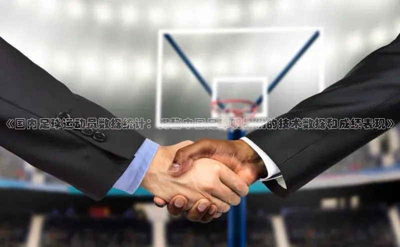 j9九游会真人第一品牌百度营销中心《国内足球运动员数据统计：揭秘中国足球明星们的技术数据和成绩表现》