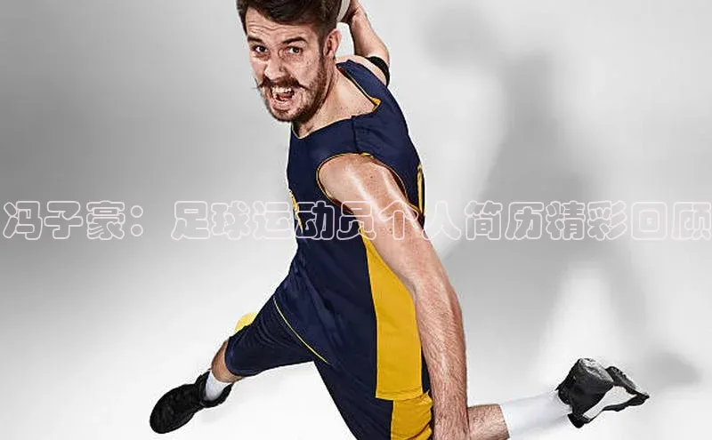 九游娱乐在线登入人口极氪智能科技冯子豪：足球运动员个人简历精彩回顾