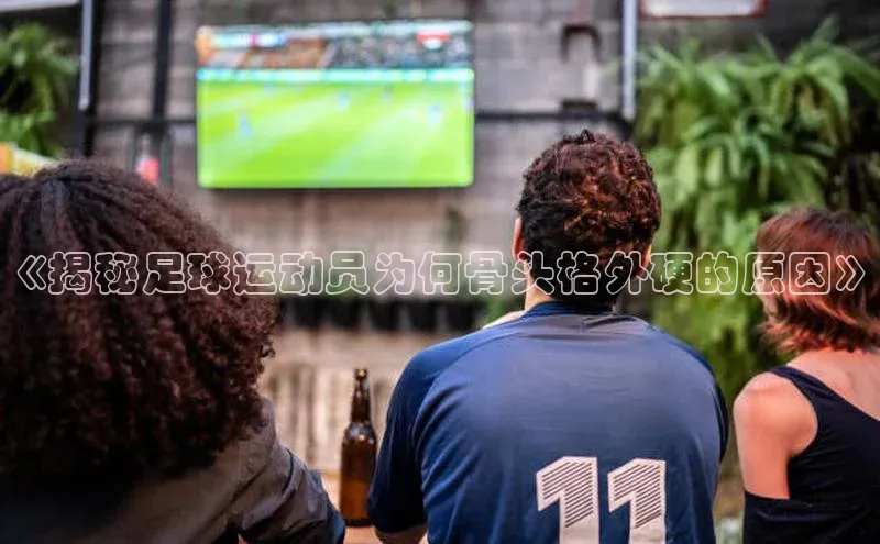 j9九游会老歌交流社区百度教育《揭秘足球运动员为何骨头格外硬的原因》