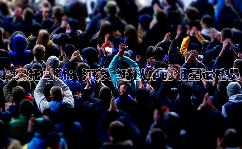 九游j9登录入口首页文心一言探索托马斯：江苏足球队中的明星运动员