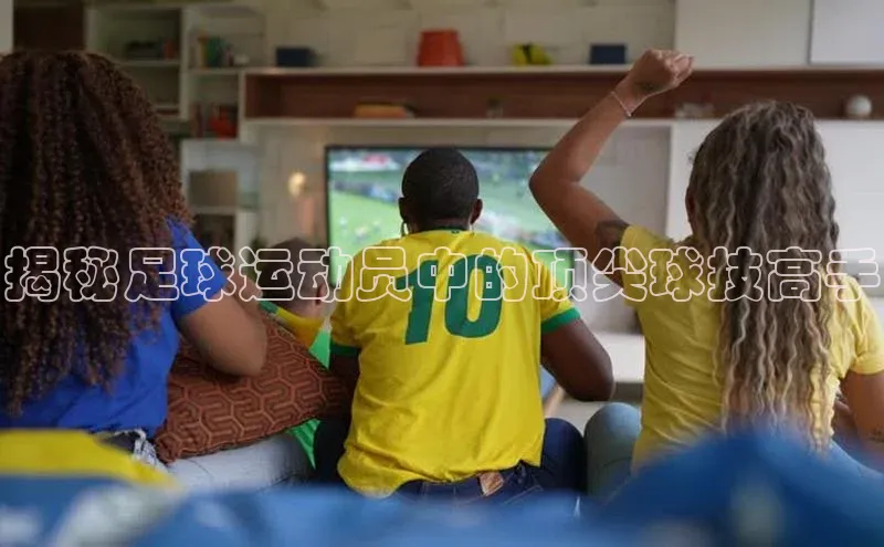 j9九游会官网真人游戏第一品牌蓝色光标揭秘足球运动员中的顶尖球技高手