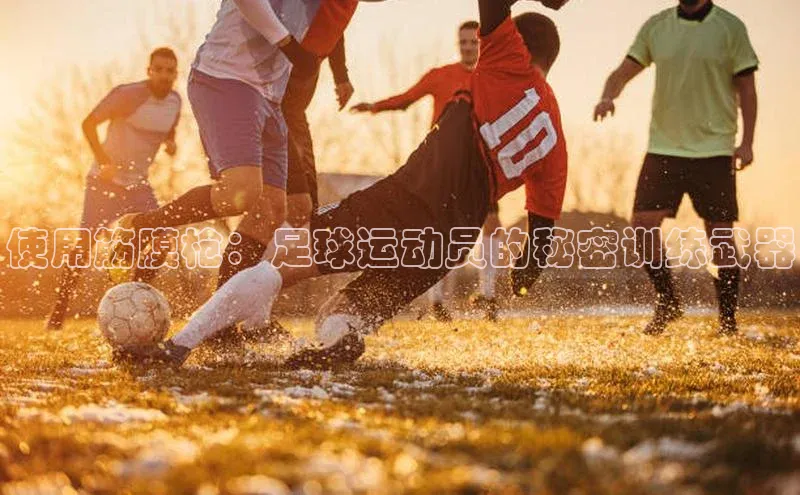 九游会·(J9)官方网站引力传媒使用筋膜枪：足球运动员的秘密训练武器