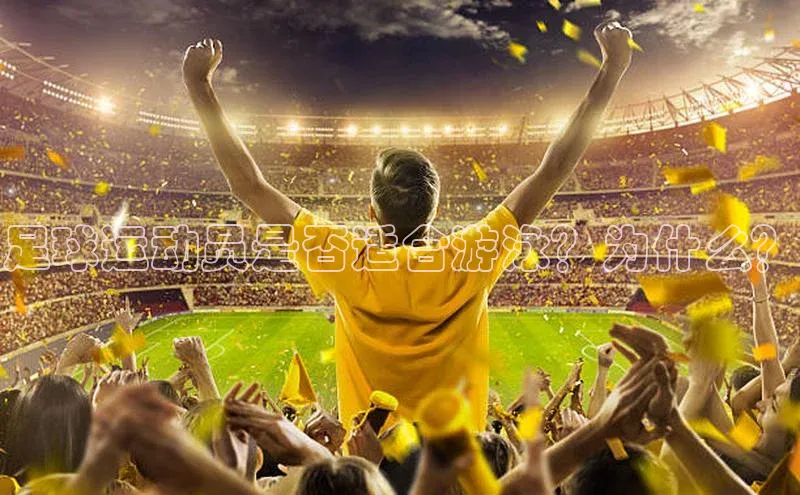 j9九游真人游戏第一平台百度游戏开放平台足球运动员是否适合游泳？为什么？