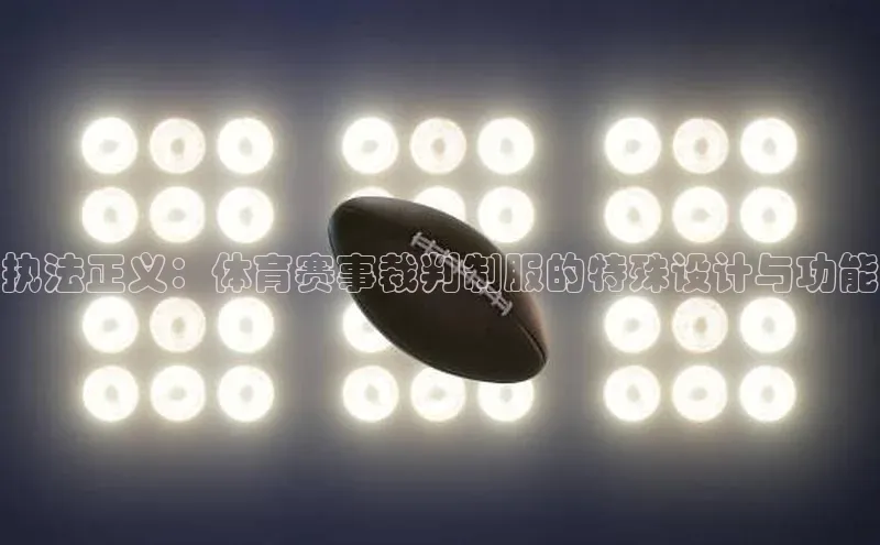 九游会J9.(中国)官方网站皮阿诺执法正义：体育赛事裁判制服的特殊设计与功能