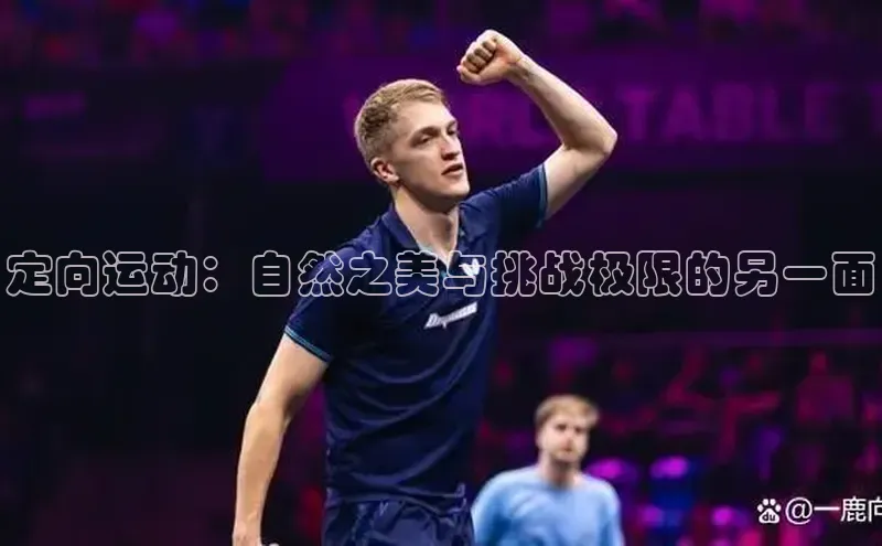 九游会登录j9入口官网百度移动开放平台定向运动：自然之美与挑战极限的另一面