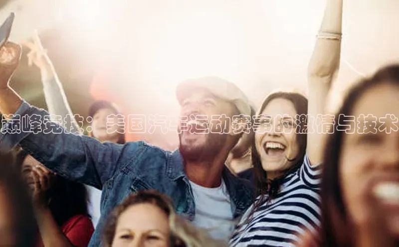 九游会·(J9)官方网站百度取证巅峰竞技：美国汽车运动赛事的激情与技术