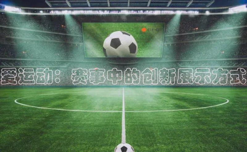 j9九游真人游戏第一平台赛富乐斯爱运动：赛事中的创新展示方式