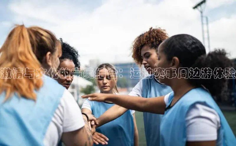 九游官网首页登录入口百度手机助手激情与文化的完美结合：运动赛事周边游体验