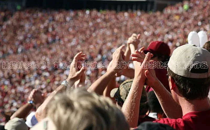 捕捉精彩瞬间：如何利用运动赛事照片参与摄影比赛或展示作品