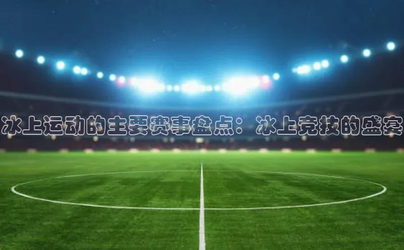 冰上运动的主要赛事盘点：冰上竞技的盛宴