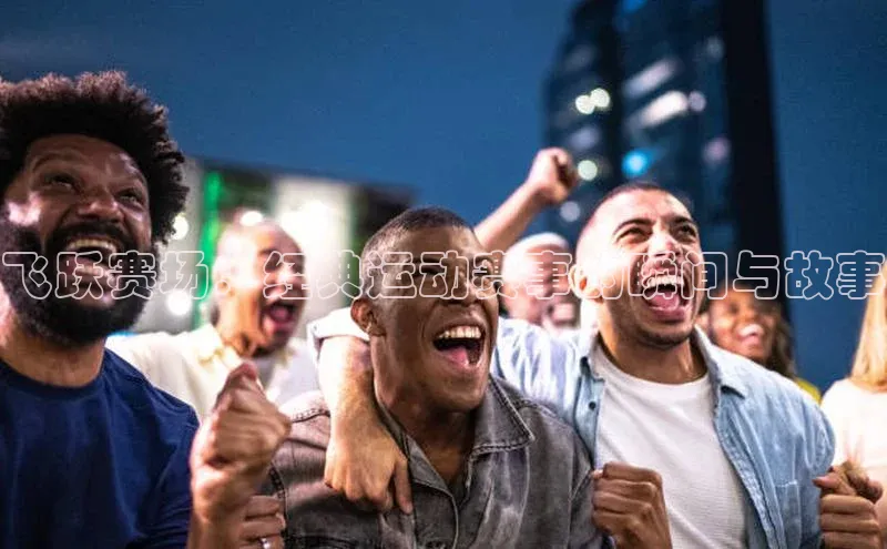 飞跃赛场：经典运动赛事的瞬间与故事