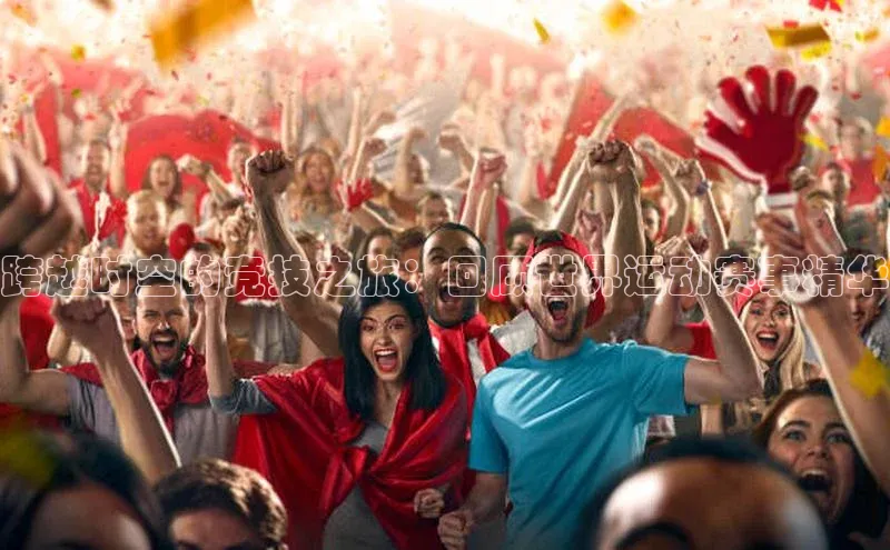 跨越时空的竞技之旅：回顾世界运动赛事精华