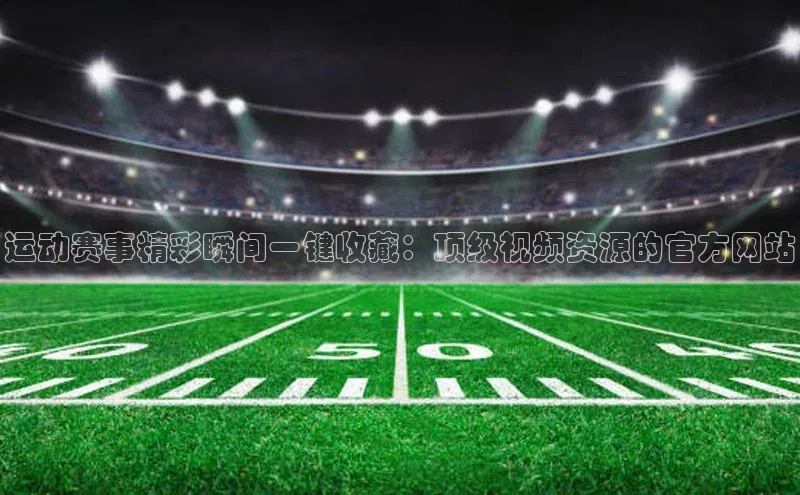 运动赛事精彩瞬间一键收藏：顶级视频资源的官方网站
