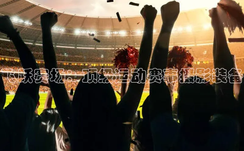 飞跃赛场：顶级运动赛事摄影装备