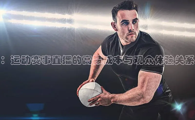 ：运动赛事直播的高昂成本与观众体验关系
