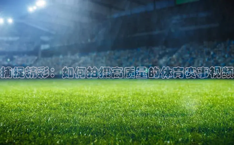 捕捉精彩：如何拍摄高质量的体育赛事视频