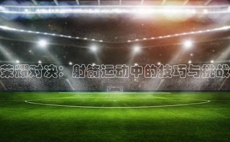 荣耀对决：射箭运动中的技巧与挑战