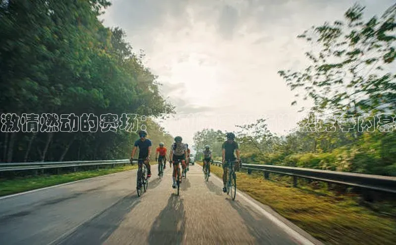 激情燃动的赛场：运动赛事现场激烈竞争内幕