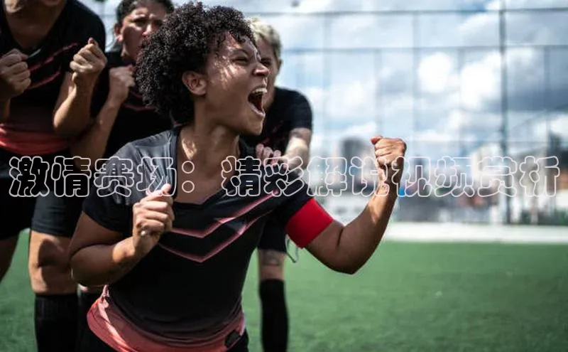 激情赛场：精彩解说视频赏析