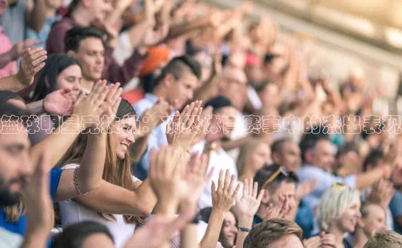 篮球明星竞技场：顶级体育赛事中的杰出表现